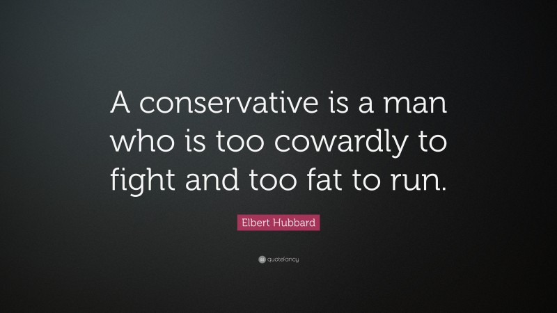Elbert Hubbard Quote: “A conservative is a man who is too cowardly to fight and too fat to run.”