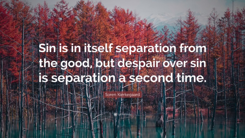 Soren Kierkegaard Quote: “Sin is in itself separation from the good, but despair over sin is separation a second time.”