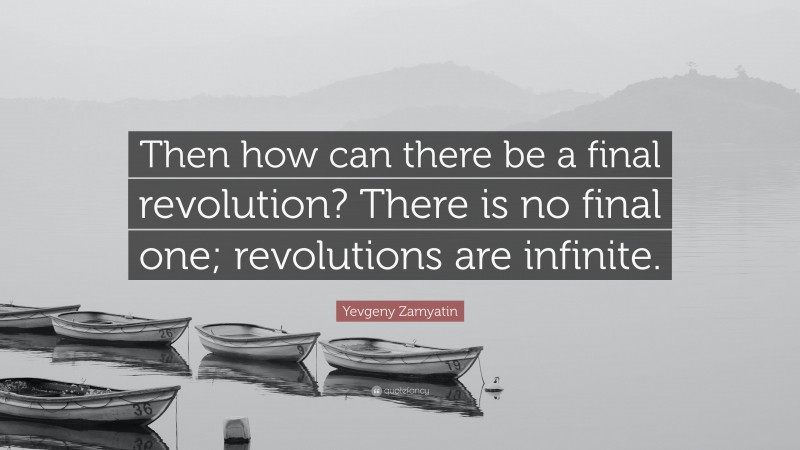 Yevgeny Zamyatin Quote: “Then how can there be a final revolution? There is no final one; revolutions are infinite.”