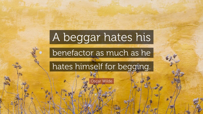 Oscar Wilde Quote: “A beggar hates his benefactor as much as he hates himself for begging.”