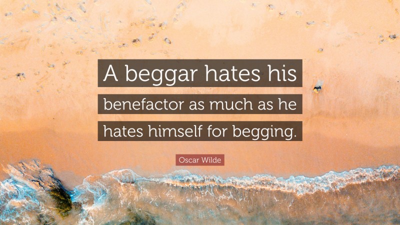 Oscar Wilde Quote: “A beggar hates his benefactor as much as he hates himself for begging.”