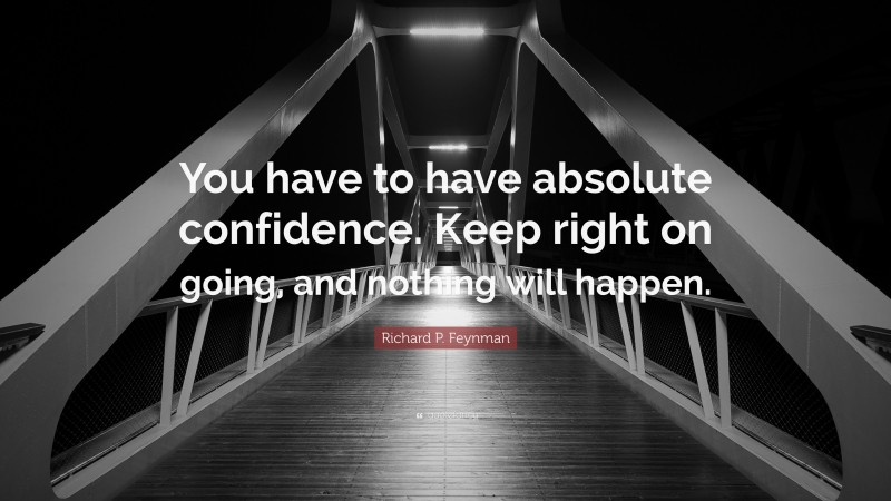 Richard P. Feynman Quote: “You have to have absolute confidence. Keep right on going, and nothing will happen.”