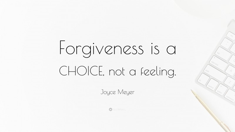 Joyce Meyer Quote: “Forgiveness is a CHOICE, not a feeling.”