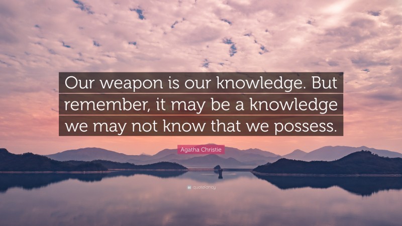 Agatha Christie Quote: “Our weapon is our knowledge. But remember, it may be a knowledge we may not know that we possess.”