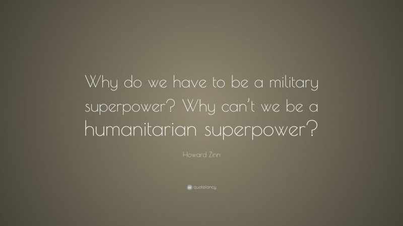 Howard Zinn Quote: “Why do we have to be a military superpower? Why can’t we be a humanitarian superpower?”