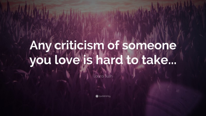 Laura Bush Quote: “Any criticism of someone you love is hard to take...”