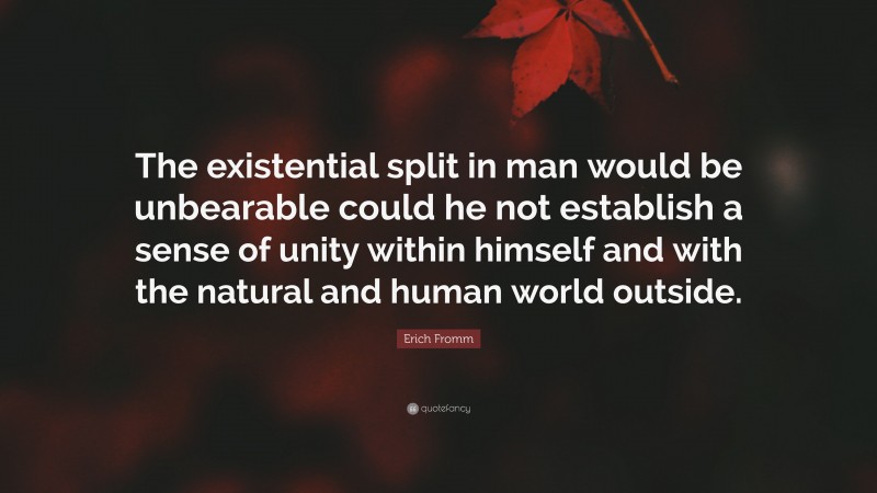 Erich Fromm Quote: “The existential split in man would be unbearable could he not establish a sense of unity within himself and with the natural and human world outside.”