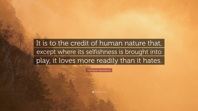 Nathaniel Hawthorne Quote: “It is to the credit of human nature that, except where its selfishness is brought into play, it loves more readily than it hates.”