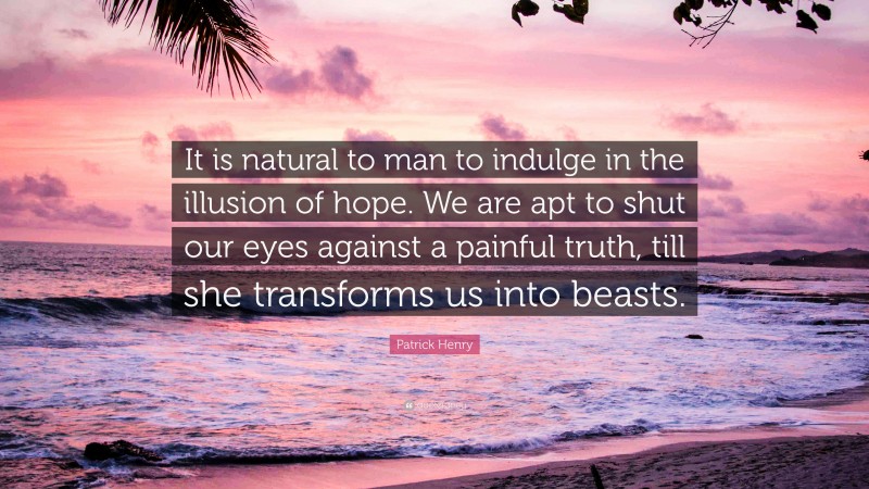 Patrick Henry Quote: “It is natural to man to indulge in the illusion of hope. We are apt to shut our eyes against a painful truth, till she transforms us into beasts.”