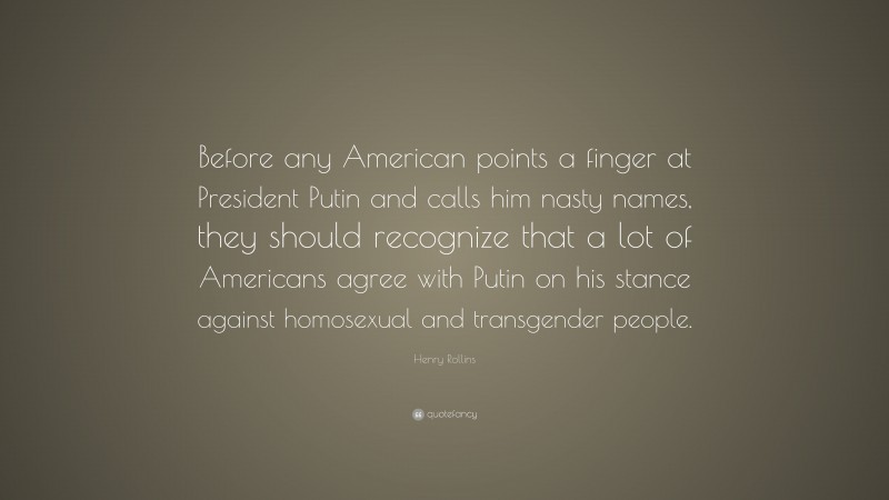 Henry Rollins Quote: “Before any American points a finger at President Putin and calls him nasty names, they should recognize that a lot of Americans agree with Putin on his stance against homosexual and transgender people.”