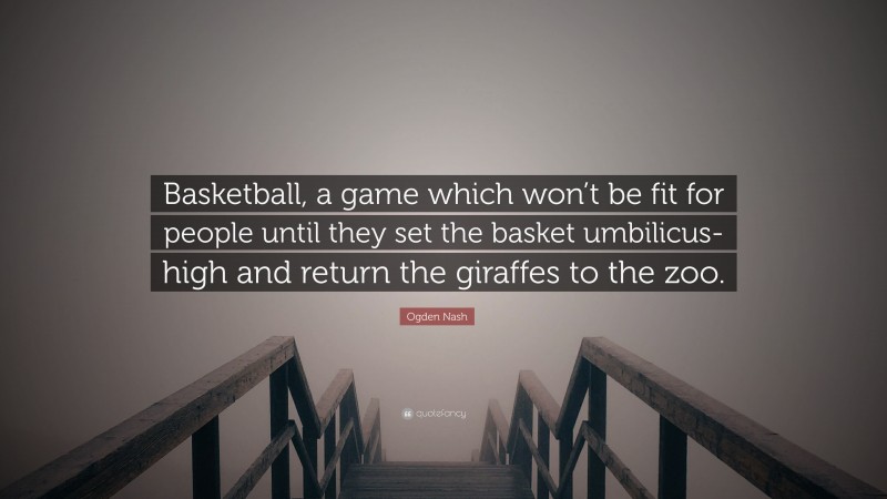Ogden Nash Quote: “Basketball, a game which won’t be fit for people until they set the basket umbilicus-high and return the giraffes to the zoo.”