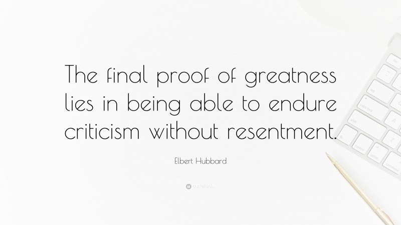 Elbert Hubbard Quote: “The final proof of greatness lies in being able to endure criticism without resentment.”