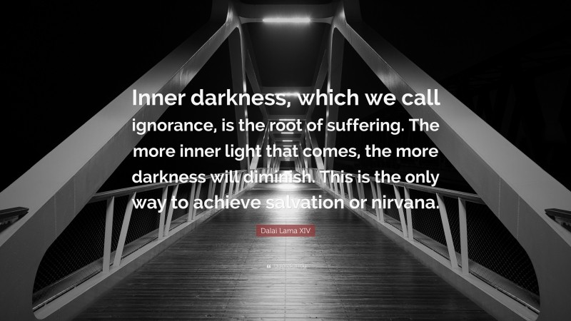 Dalai Lama XIV Quote: “Inner darkness, which we call ignorance, is the root of suffering. The more inner light that comes, the more darkness will diminish. This is the only way to achieve salvation or nirvana.”