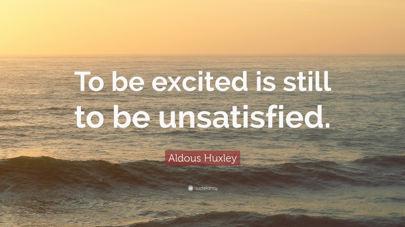 Aldous Huxley Quote: “To be excited is still to be unsatisfied.”
