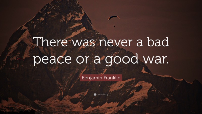 Benjamin Franklin Quote: “There was never a bad peace or a good war.”