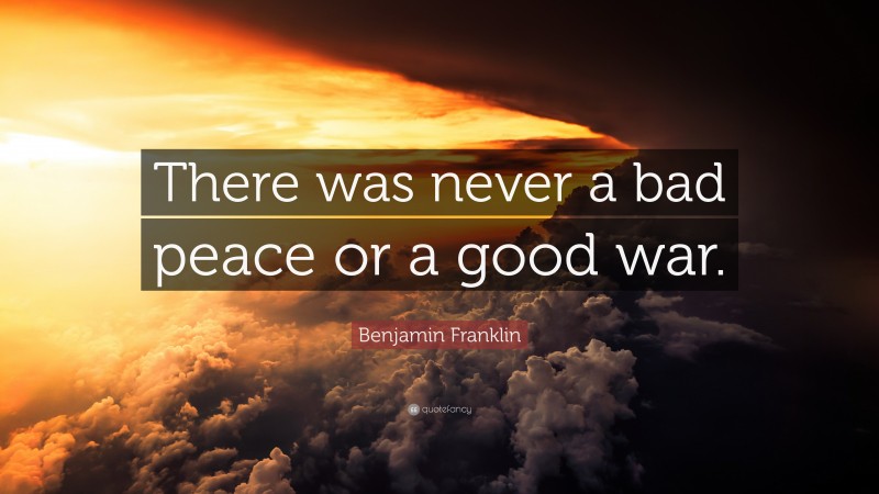 Benjamin Franklin Quote: “There was never a bad peace or a good war.”
