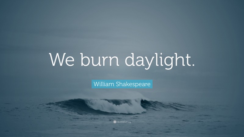 William Shakespeare Quote: “We burn daylight.”