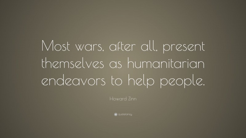 Howard Zinn Quote: “Most wars, after all, present themselves as humanitarian endeavors to help people.”