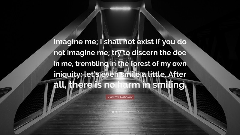 Vladimir Nabokov Quote: “Imagine me; I shall not exist if you do not imagine me; try to discern the doe in me, trembling in the forest of my own iniquity; let’s even smile a little. After all, there is no harm in smiling.”
