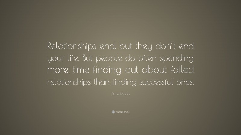 Steve Martin Quote: “Relationships end, but they don’t end your life. But people do often spending more time finding out about failed relationships than finding successful ones.”