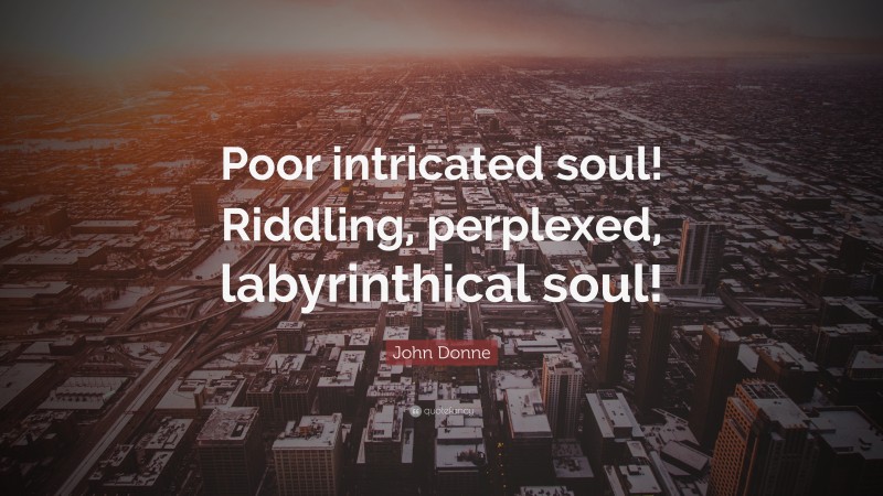 John Donne Quote: “Poor intricated soul! Riddling, perplexed, labyrinthical soul!”