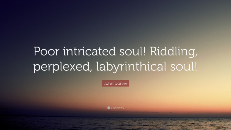 John Donne Quote: “Poor intricated soul! Riddling, perplexed, labyrinthical soul!”