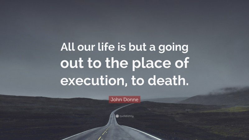 John Donne Quote: “All our life is but a going out to the place of execution, to death.”
