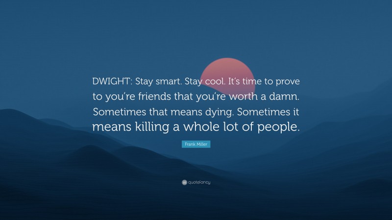 Frank Miller Quote: “DWIGHT: Stay smart. Stay cool. It’s time to prove to you’re friends that you’re worth a damn. Sometimes that means dying. Sometimes it means killing a whole lot of people.”