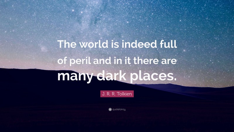 J. R. R. Tolkien Quote: “The world is indeed full of peril and in it there are many dark places.”