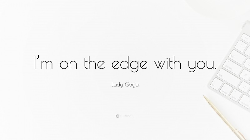 Lady Gaga Quote: “I’m on the edge with you.”