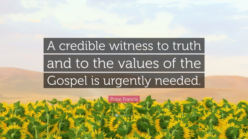 Pope Francis Quote: “A credible witness to truth and to the values of the Gospel is urgently needed.”
