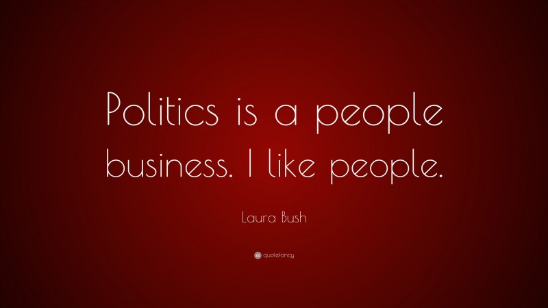 Laura Bush Quote: “Politics is a people business. I like people.”