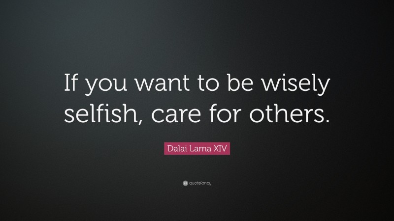 Dalai Lama XIV Quote: “If you want to be wisely selfish, care for others.”