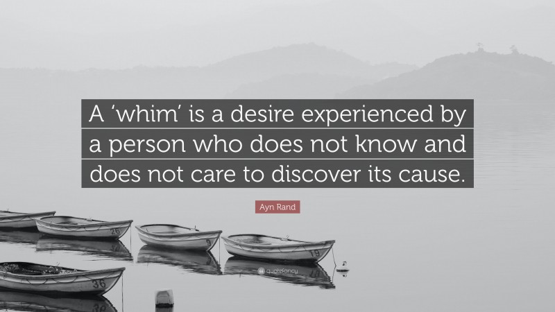 Ayn Rand Quote: “A ‘whim’ is a desire experienced by a person who does not know and does not care to discover its cause.”