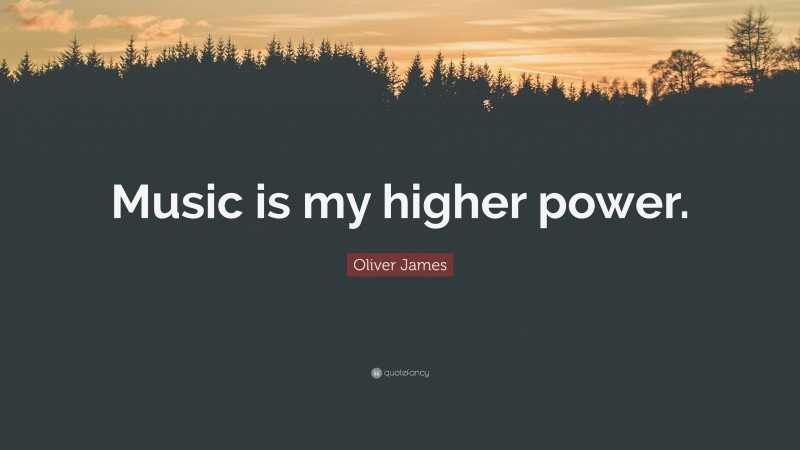 Oliver James Quote: “Music is my higher power.”