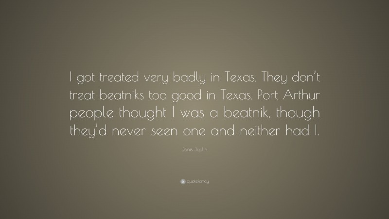 Janis Joplin Quote: “I got treated very badly in Texas. They don’t treat beatniks too good in Texas. Port Arthur people thought I was a beatnik, though they’d never seen one and neither had I.”