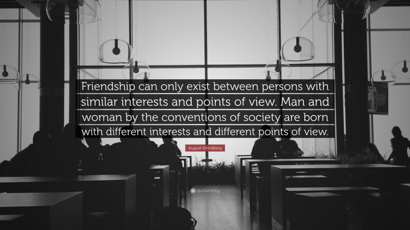 August Strindberg Quote: “Friendship can only exist between persons with similar interests and points of view. Man and woman by the conventions of society are born with different interests and different points of view.”