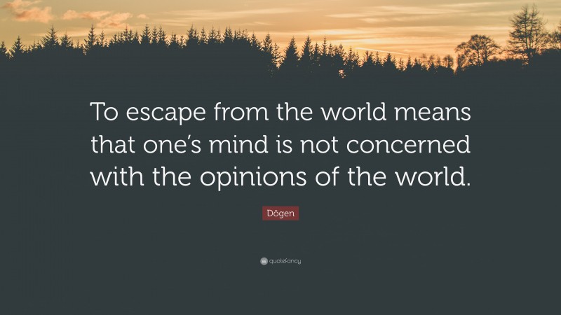 Dōgen Quote: “To escape from the world means that one’s mind is not concerned with the opinions of the world.”