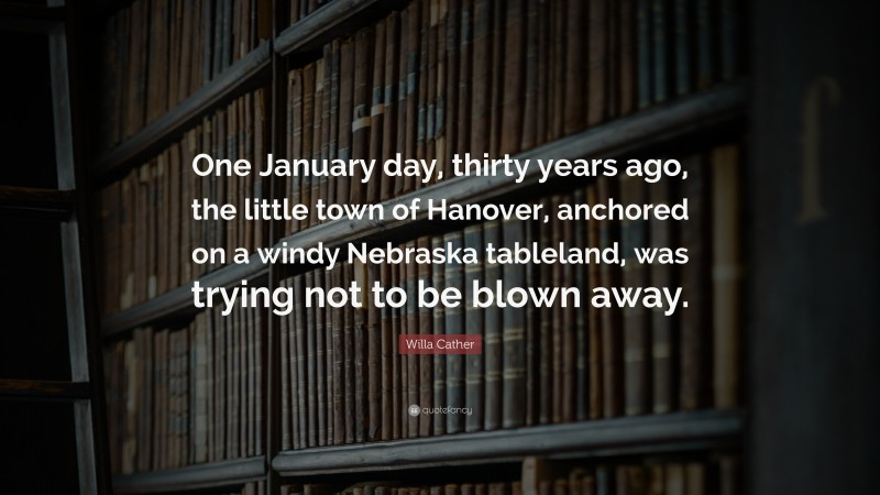 Willa Cather Quote: “One January day, thirty years ago, the little town of Hanover, anchored on a windy Nebraska tableland, was trying not to be blown away.”