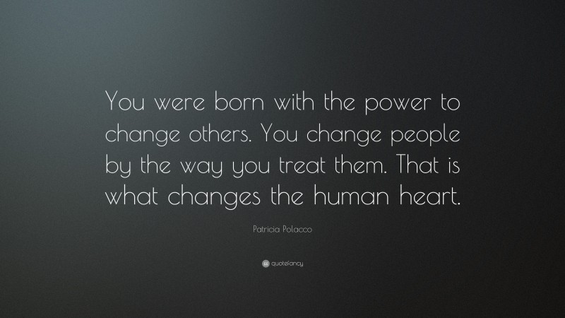 Patricia Polacco Quote: “You were born with the power to change others. You change people by the way you treat them. That is what changes the human heart.”
