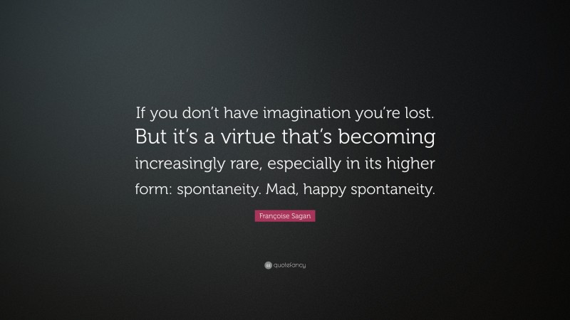 Françoise Sagan Quote: “If you don’t have imagination you’re lost. But it’s a virtue that’s becoming increasingly rare, especially in its higher form: spontaneity. Mad, happy spontaneity.”