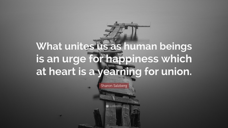 Sharon Salzberg Quote: “What unites us as human beings is an urge for happiness which at heart is a yearning for union.”