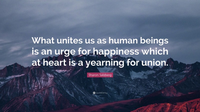 Sharon Salzberg Quote: “What unites us as human beings is an urge for happiness which at heart is a yearning for union.”