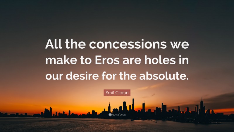Emil Cioran Quote: “All the concessions we make to Eros are holes in our desire for the absolute.”