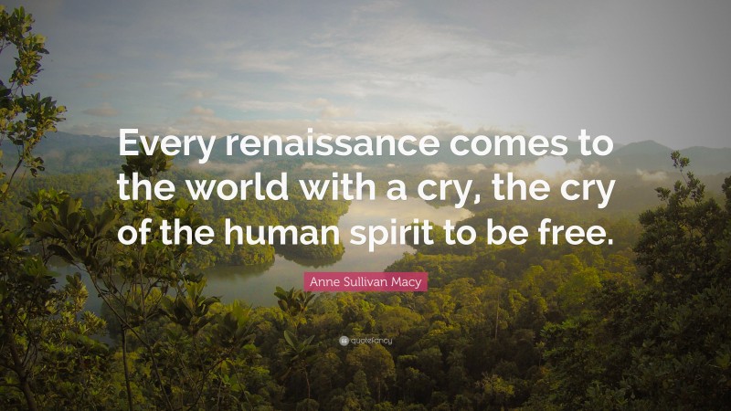 Anne Sullivan Macy Quote: “Every renaissance comes to the world with a cry, the cry of the human spirit to be free.”