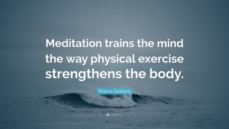 Sharon Salzberg Quote: “Meditation trains the mind the way physical exercise strengthens the body.”