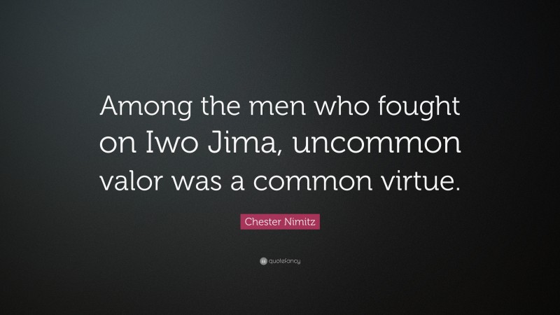 Chester Nimitz Quote: “Among the men who fought on Iwo Jima, uncommon valor was a common virtue.”