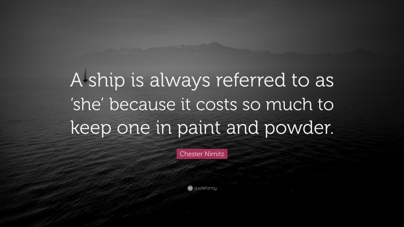 Chester Nimitz Quote: “A ship is always referred to as ‘she’ because it costs so much to keep one in paint and powder.”