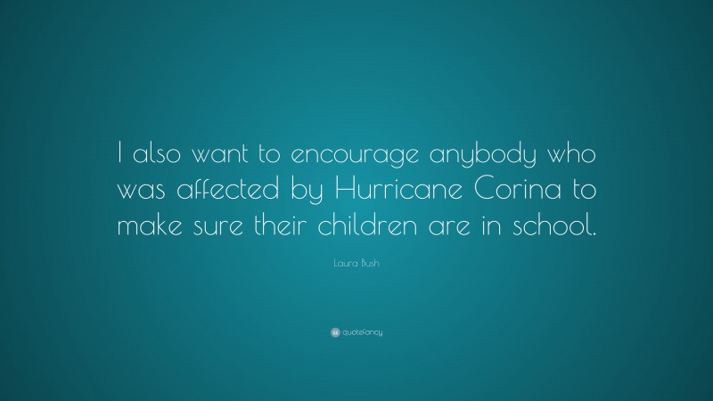 Laura Bush Quote: “I also want to encourage anybody who was affected by Hurricane Corina to make sure their children are in school.”