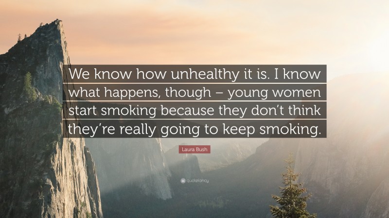 Laura Bush Quote: “We know how unhealthy it is. I know what happens, though – young women start smoking because they don’t think they’re really going to keep smoking.”